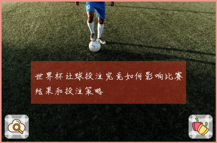 世界杯让球投注究竟如何影响比赛结果和投注策略