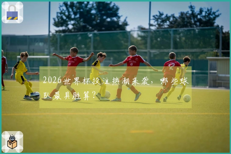 2026世界杯投注热潮来袭，哪些球队最具胜算？