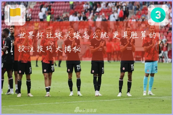 世界杯让球买球怎么玩 更具胜算的投注技巧大揭秘