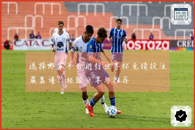 选择哪家平台进行世界杯竞猜投注最靠谱？经验分享与推荐