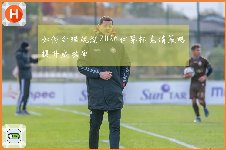 如何合理规划2026世界杯竞猜策略提升成功率