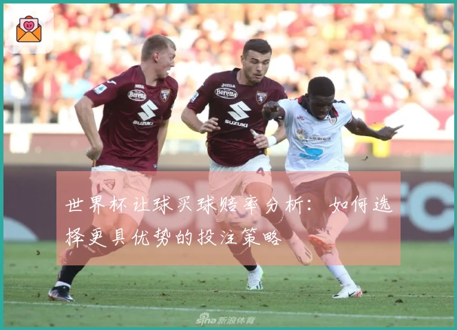 世界杯让球买球赔率分析：如何选择更具优势的投注策略