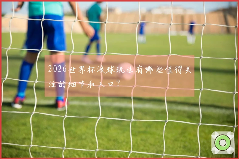 2026世界杯滚球玩法有哪些值得关注的细节和入口？