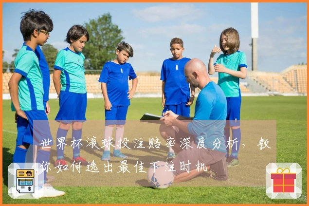 世界杯滚球投注赔率深度分析，教你如何选出最佳下注时机
