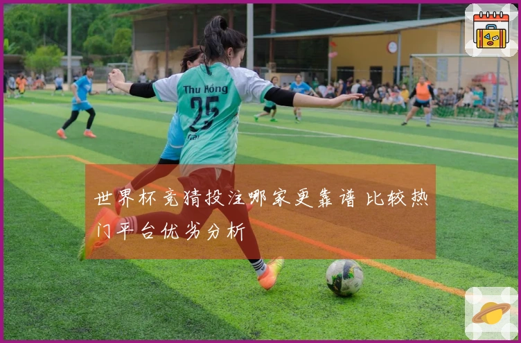 世界杯竞猜投注哪家更靠谱 比较热门平台优劣分析