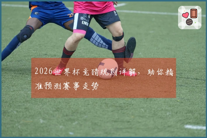 2026世界杯竞猜规则详解，助你精准预测赛事走势