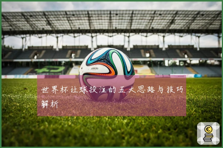 世界杯让球投注的五大思路与技巧解析