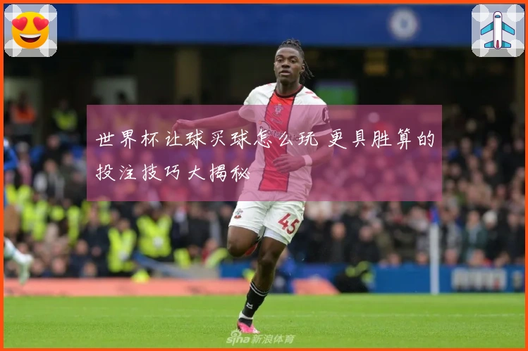 世界杯让球买球怎么玩 更具胜算的投注技巧大揭秘
