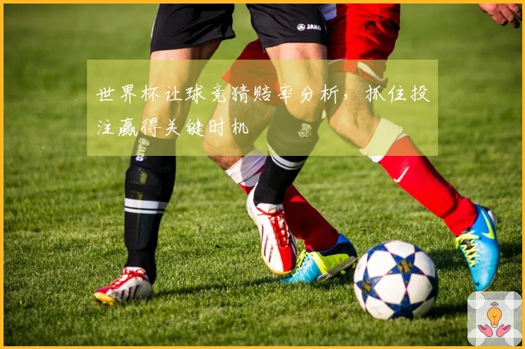 世界杯让球竞猜赔率分析，抓住投注赢得关键时机