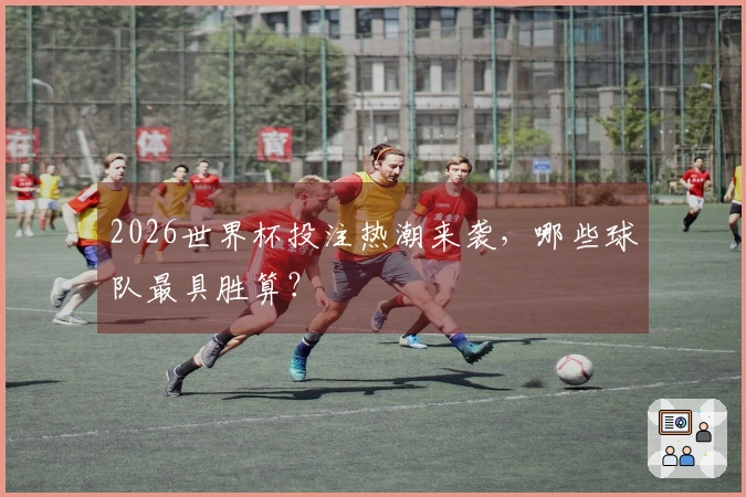 2026世界杯投注热潮来袭，哪些球队最具胜算？